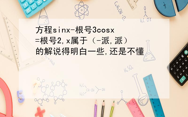 方程sinx-根号3cosx=根号2,x属于（-派,派）的解说得明白一些,还是不懂