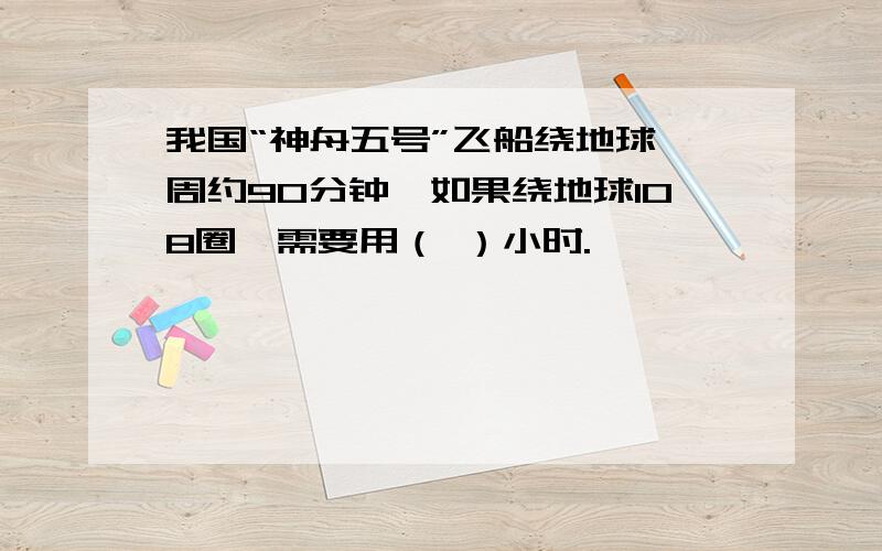 我国“神舟五号”飞船绕地球一周约90分钟,如果绕地球108圈,需要用（ ）小时.