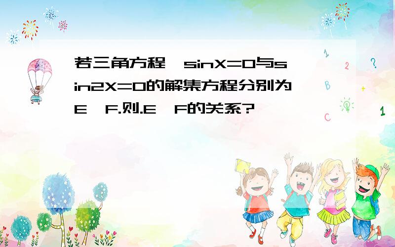 若三角方程,sinX=0与sin2X=0的解集方程分别为E,F.则.E,F的关系?