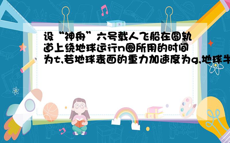 设“神舟”六号载人飞船在圆轨道上绕地球运行n圈所用的时间为t,若地球表面的重力加速度为g,地球半径为R,求：1.飞船的圆轨道离地面的高度2.飞船在圆轨道上运行的速率