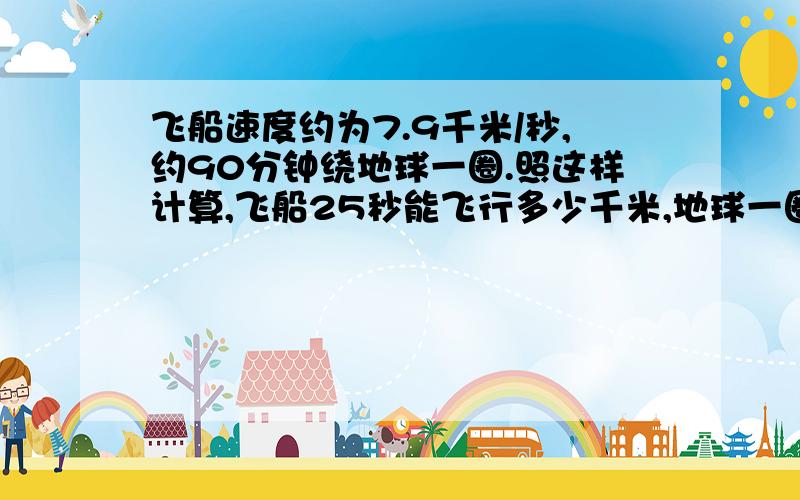 飞船速度约为7.9千米/秒,约90分钟绕地球一圈.照这样计算,飞船25秒能飞行多少千米,地球一圈有多长?