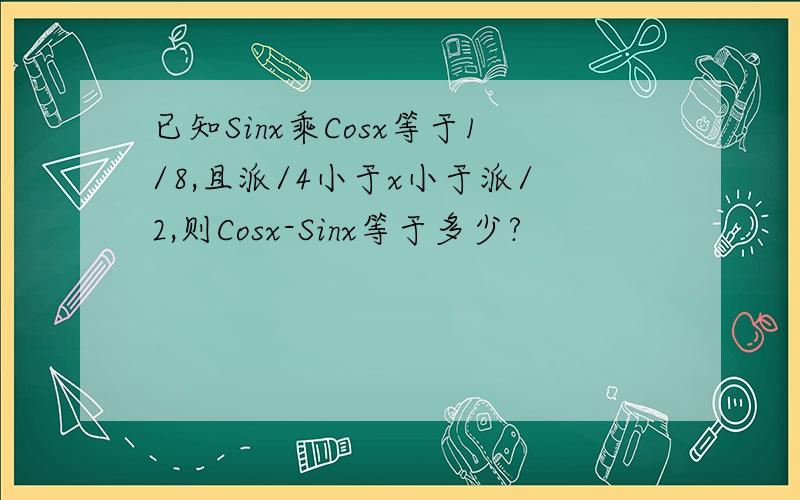 已知Sinx乘Cosx等于1/8,且派/4小于x小于派/2,则Cosx-Sinx等于多少?