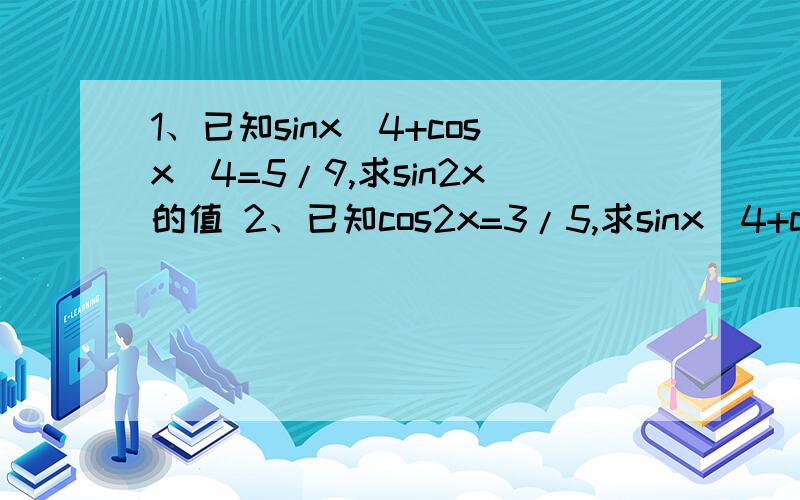 1、已知sinx^4+cosx^4=5/9,求sin2x的值 2、已知cos2x=3/5,求sinx^4+cosx^4