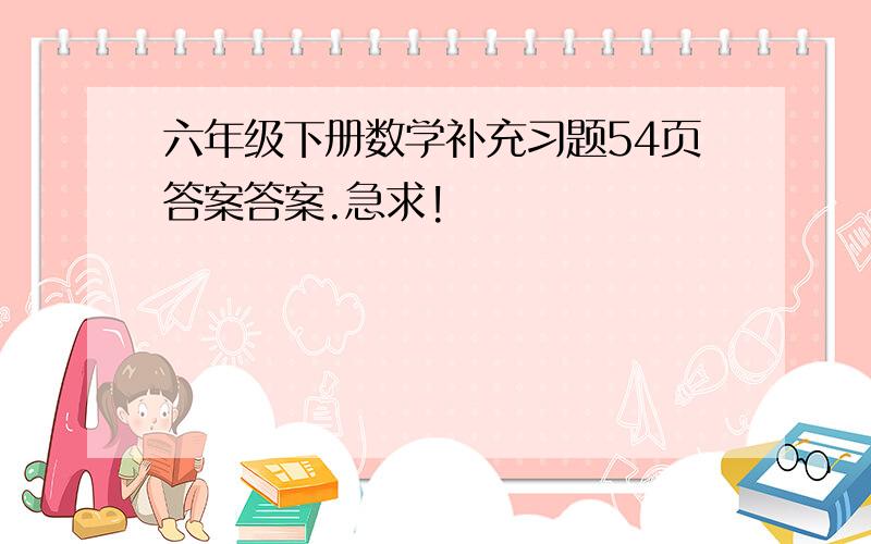 六年级下册数学补充习题54页答案答案.急求!