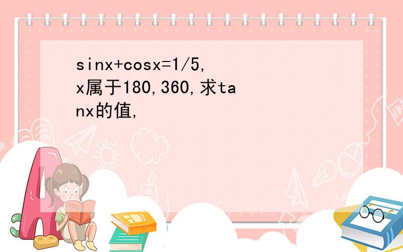 sinx+cosx=1/5,x属于180,360,求tanx的值,