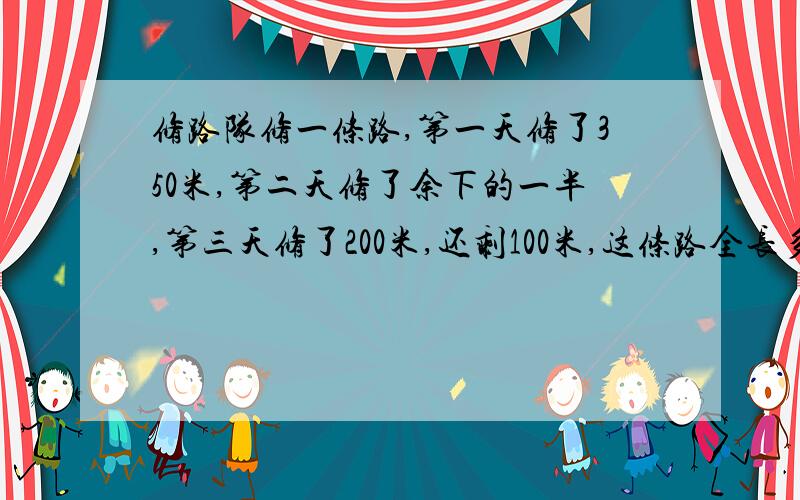 修路队修一条路,第一天修了350米,第二天修了余下的一半,第三天修了200米,还剩100米,这条路全长多少米?