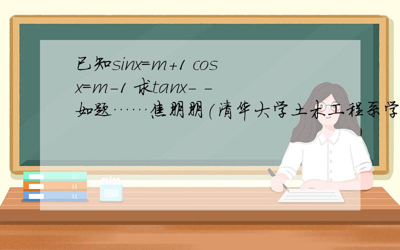 已知sinx=m+1 cosx=m-1 求tanx－ －如题……焦朋朋(清华大学土木工程系学生，安徽省高考理科第三名)：读题时把重点的词勾出来，有数字、单位的要着重指出，还有就是对提问的分析，看见了题