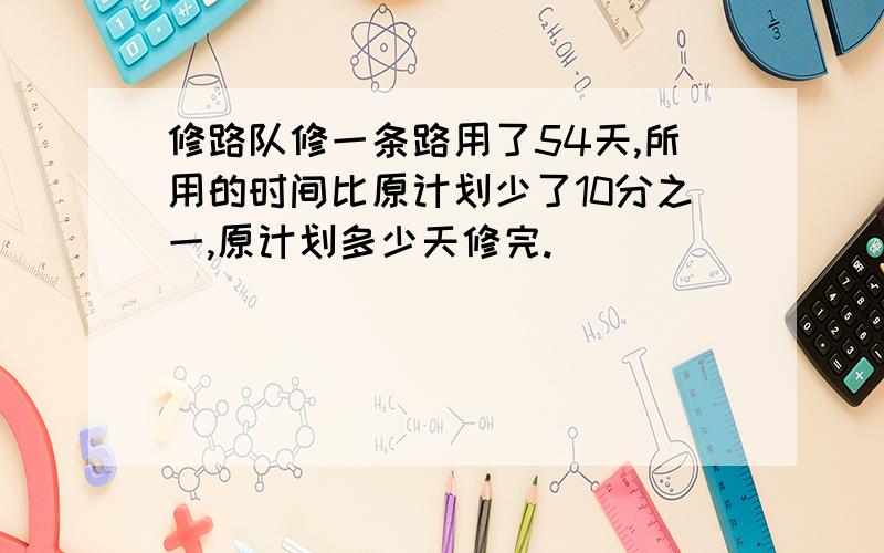 修路队修一条路用了54天,所用的时间比原计划少了10分之一,原计划多少天修完.