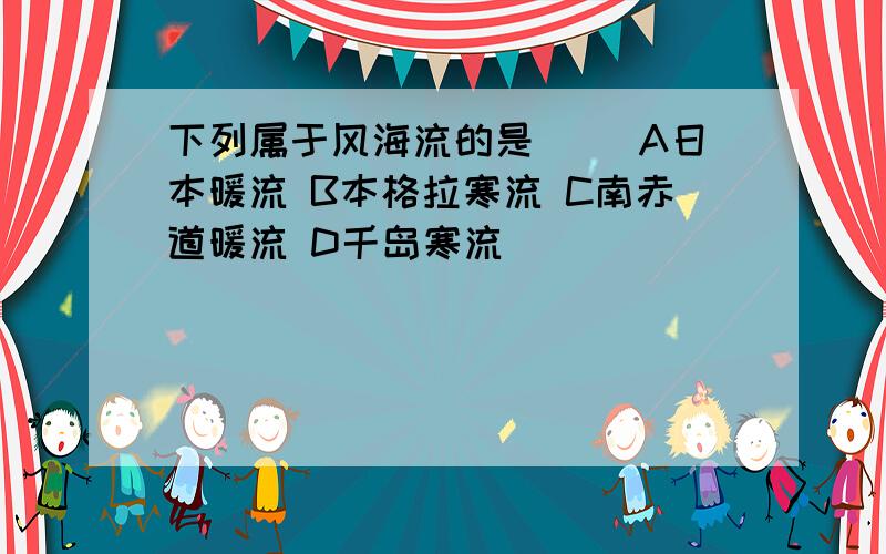 下列属于风海流的是（） A日本暖流 B本格拉寒流 C南赤道暖流 D千岛寒流