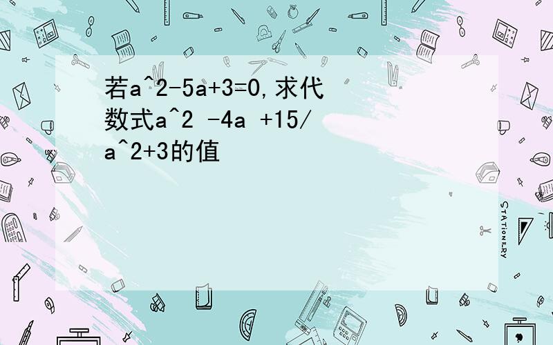 若a^2-5a+3=0,求代数式a^2 -4a +15/a^2+3的值