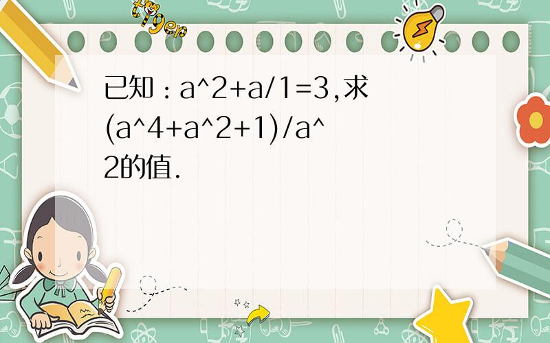 已知：a^2+a/1=3,求(a^4+a^2+1)/a^2的值.