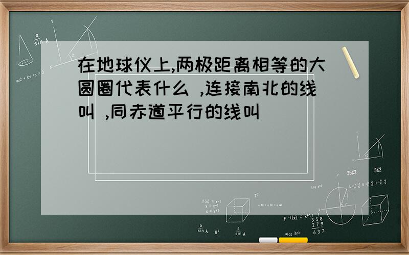 在地球仪上,两极距离相等的大圆圈代表什么 ,连接南北的线叫 ,同赤道平行的线叫