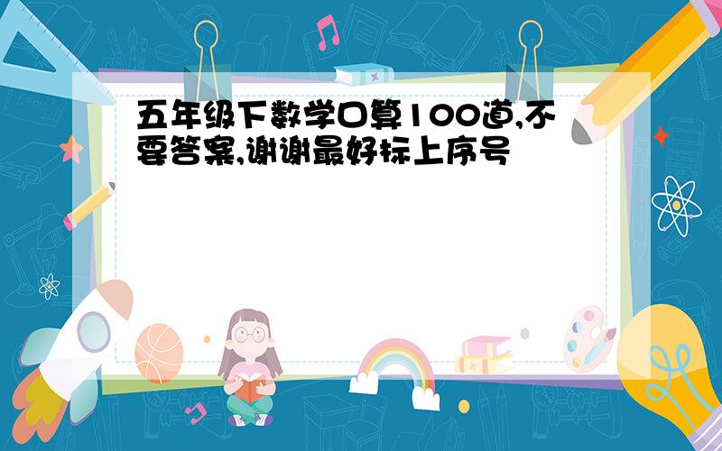 五年级下数学口算100道,不要答案,谢谢最好标上序号