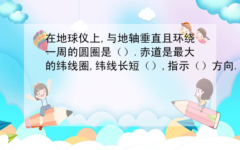 在地球仪上,与地轴垂直且环绕一周的圆圈是（）.赤道是最大的纬线圈,纬线长短（）,指示（）方向.回答要快,要准确无误!不是赤道，我在书上就是这么写的老师就给我打错。