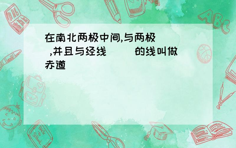 在南北两极中间,与两极（ ) ,并且与经线（ ）的线叫做赤道