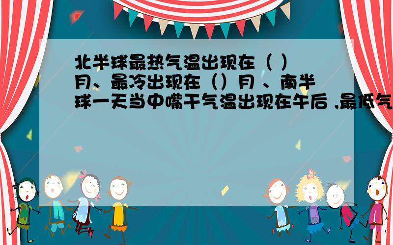 北半球最热气温出现在（ ） 月、最冷出现在（）月 、南半球一天当中嘴干气温出现在午后 ,最低气温出现在