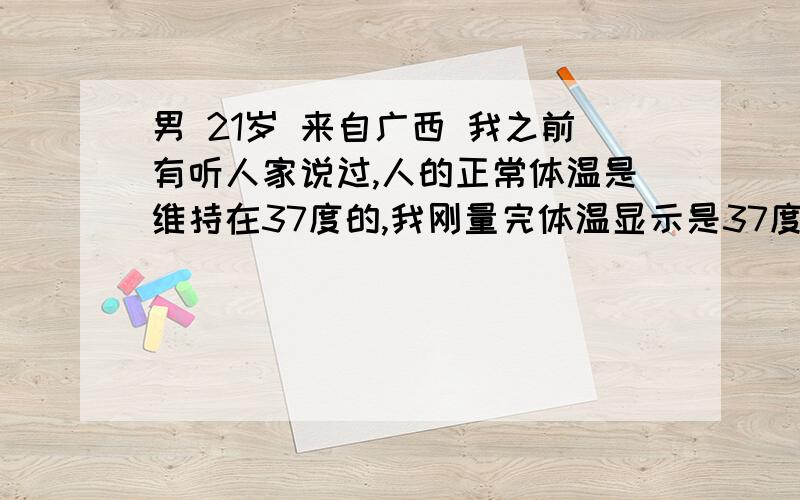 男 21岁 来自广西 我之前有听人家说过,人的正常体温是维持在37度的,我刚量完体温显示是37度,但是我浑身都没力气啊,食欲也不好,到底是咋情况啊?37度算不算发烧呀?