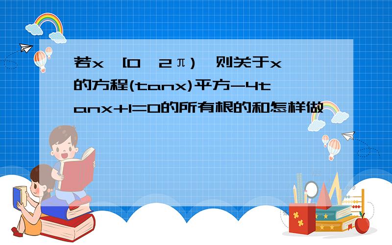 若x∈[0,2π),则关于x的方程(tanx)平方-4tanx+1=0的所有根的和怎样做