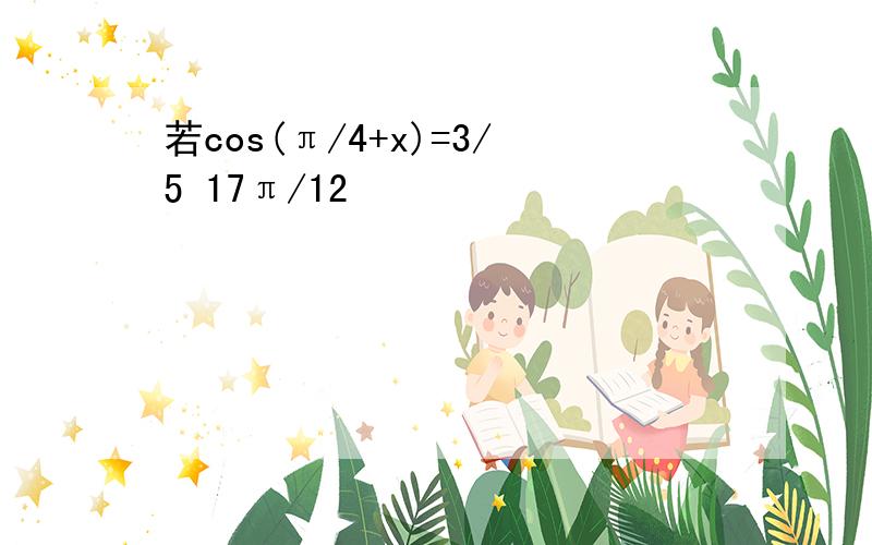 若cos(π/4+x)=3/5 17π/12