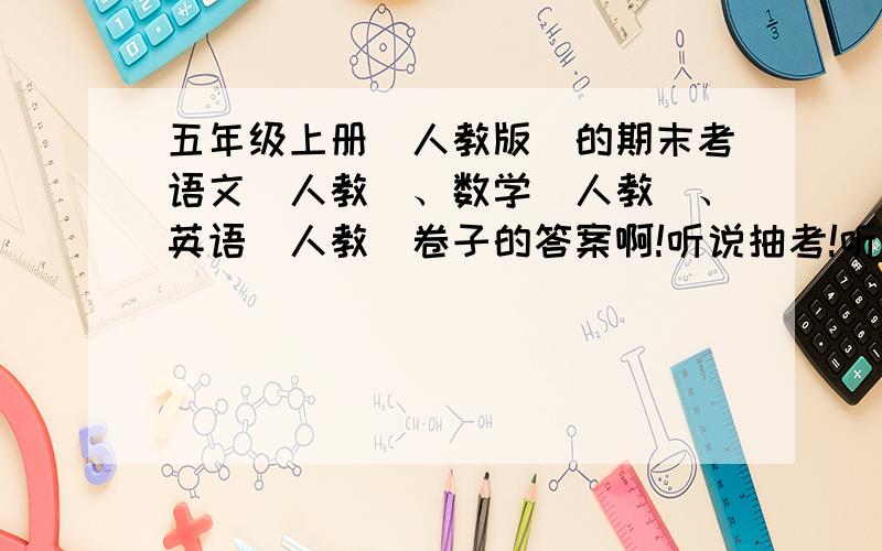 五年级上册（人教版）的期末考语文（人教）、数学（人教）、英语（人教）卷子的答案啊!听说抽考!听说抽考,还要涂答提卡!