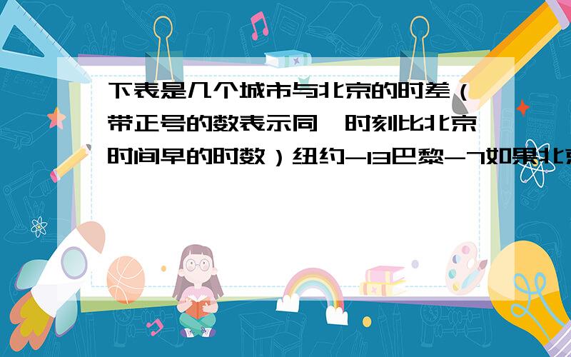 下表是几个城市与北京的时差（带正号的数表示同一时刻比北京时间早的时数）纽约-13巴黎-7如果北京时间是上午8.00 那么纽约时间是多少 我想给在巴黎的妈妈 打个电话 合适吗