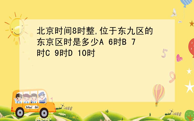 北京时间8时整,位于东九区的东京区时是多少A 6时B 7时C 9时D 10时