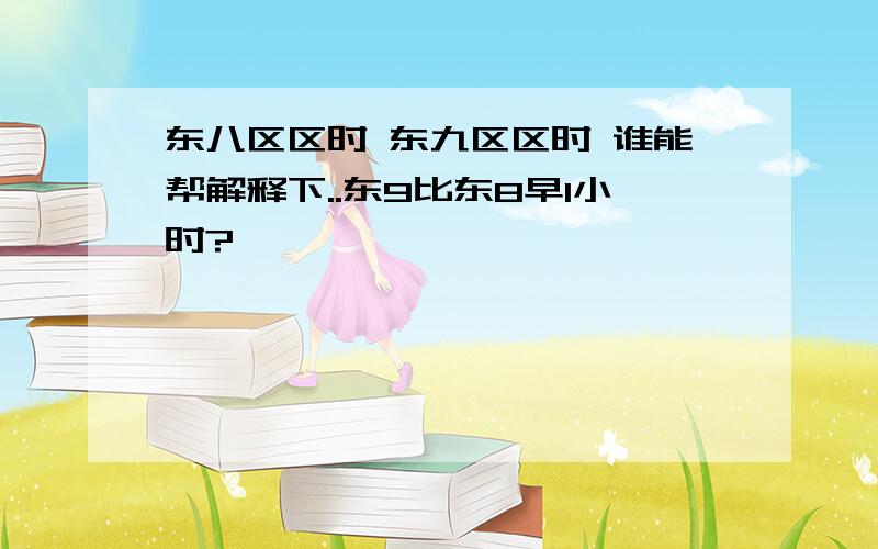 东八区区时 东九区区时 谁能帮解释下..东9比东8早1小时?