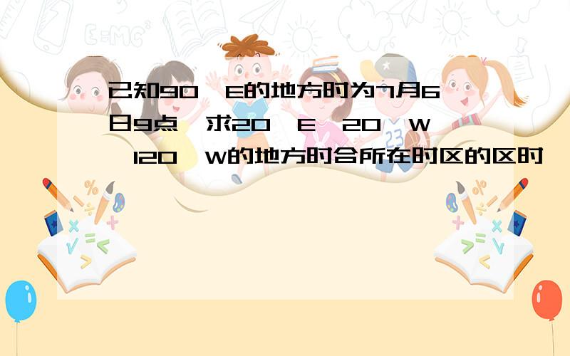 已知90°E的地方时为7月6日9点,求20°E、20°W、120°W的地方时合所在时区的区时