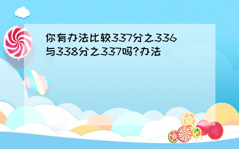 你有办法比较337分之336与338分之337吗?办法