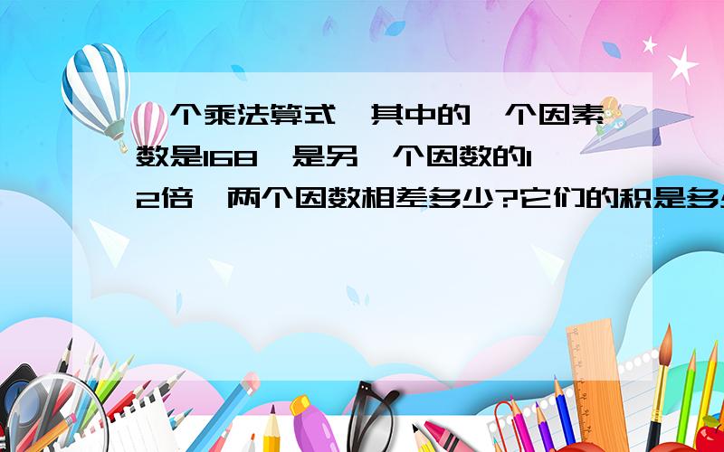 一个乘法算式,其中的一个因素数是168,是另一个因数的12倍,两个因数相差多少?它们的积是多少?