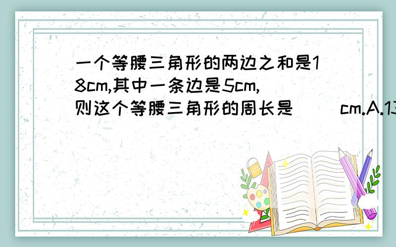 一个等腰三角形的两边之和是18cm,其中一条边是5cm,则这个等腰三角形的周长是（ ）cm.A.13             B.31              C.23                D.23或31