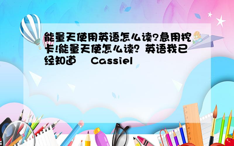 能量天使用英语怎么读?急用挖卡!能量天使怎么读？英语我已经知道楽 Cassiel