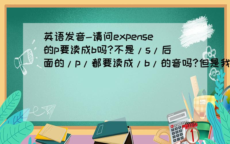 英语发音-请问expense的p要读成b吗?不是/s/后面的/p/都要读成/b/的音吗?但是我怎么觉得读成 ɪk'sbens 怪怪的?