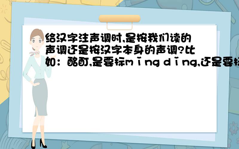 给汉字注声调时,是按我们读的声调还是按汉字本身的声调?比如：酩酊,是要标mǐng dǐng,还是要标变声后读的míng dīng?给汉字标注声调,有没有一个可以依据的东西呀?