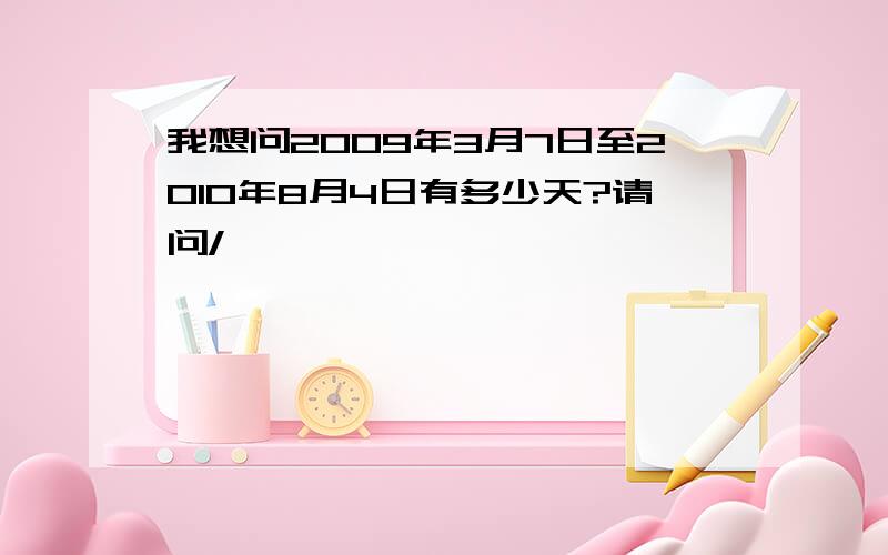 我想问2009年3月7日至2010年8月4日有多少天?请问/