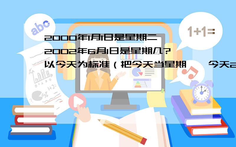 2000年1月1日是星期二,2002年6月1日是星期几?以今天为标准（把今天当星期一,今天2011年10月13日）2012年1月22日是星期几?要用算式算