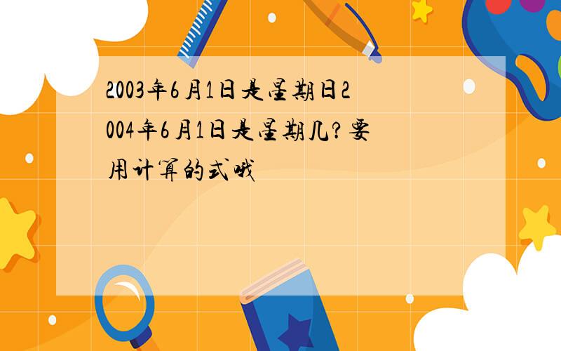 2003年6月1日是星期日2004年6月1日是星期几?要用计算的式哦