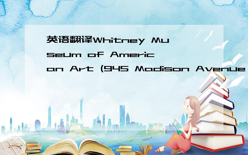 英语翻译Whitney Museum of American Art (945 Madison Avenue,near 75th Street)The Whitney holds an excellent collection of contemporary American painting and sculpture.There are no permanent displays in this museum and exhibitions change all the ti