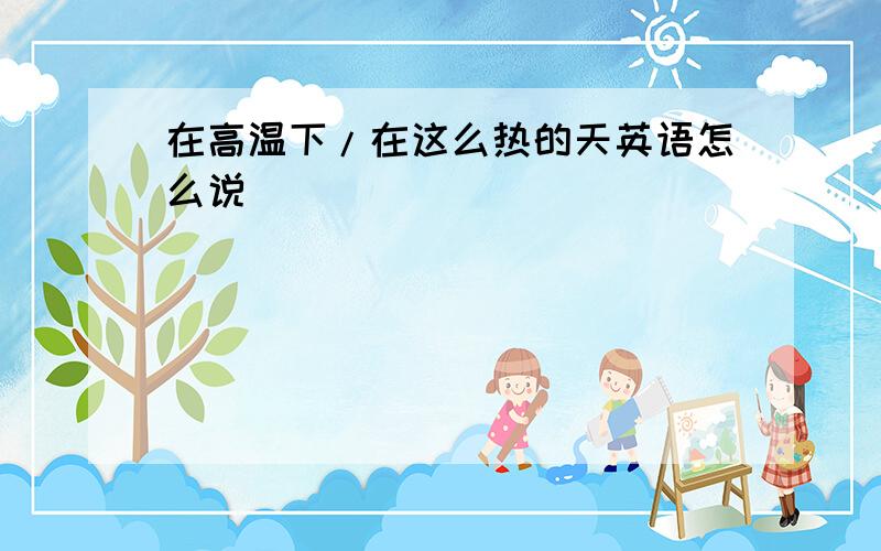 在高温下/在这么热的天英语怎么说