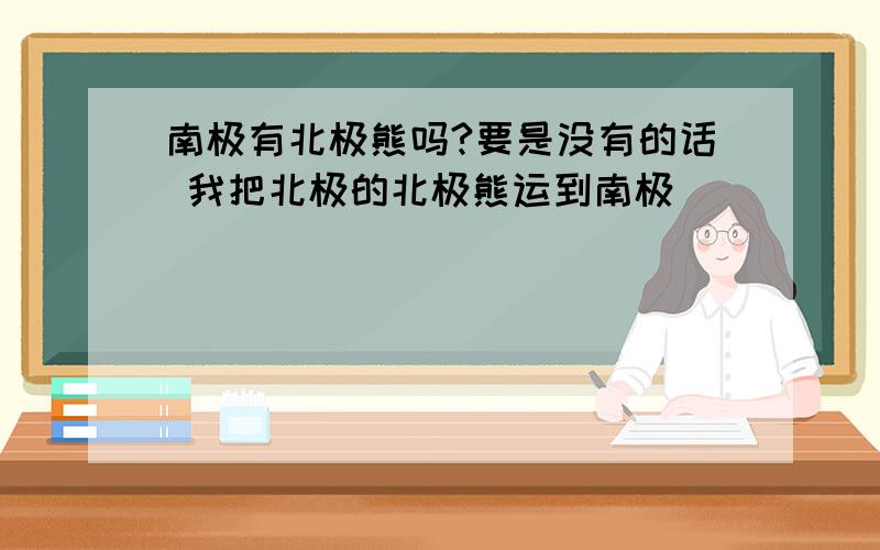 南极有北极熊吗?要是没有的话 我把北极的北极熊运到南极