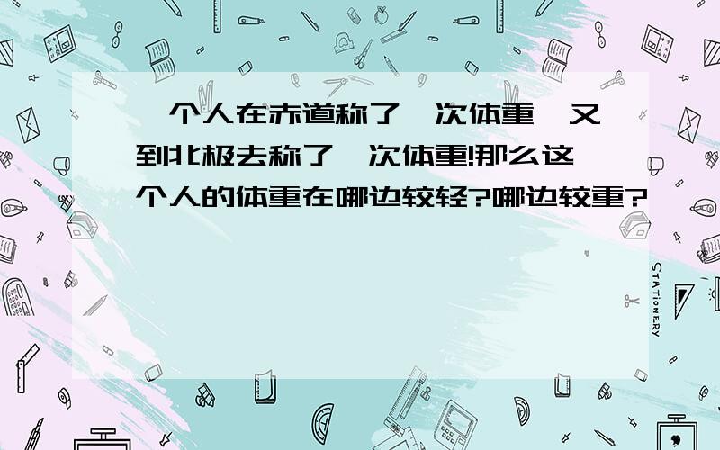 一个人在赤道称了一次体重,又到北极去称了一次体重!那么这个人的体重在哪边较轻?哪边较重?