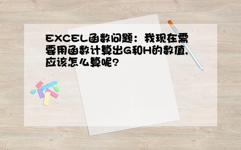 EXCEL函数问题：我现在需要用函数计算出G和H的数值,应该怎么算呢?