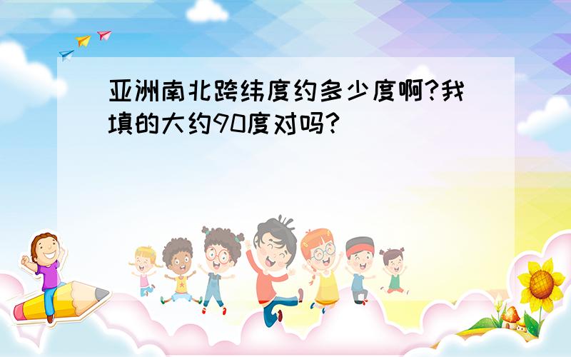 亚洲南北跨纬度约多少度啊?我填的大约90度对吗?