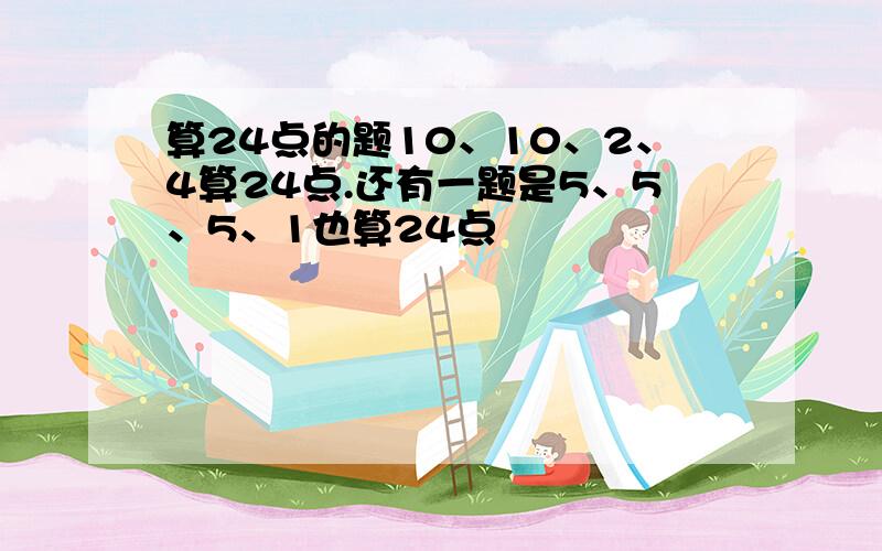 算24点的题10、10、2、4算24点.还有一题是5、5、5、1也算24点