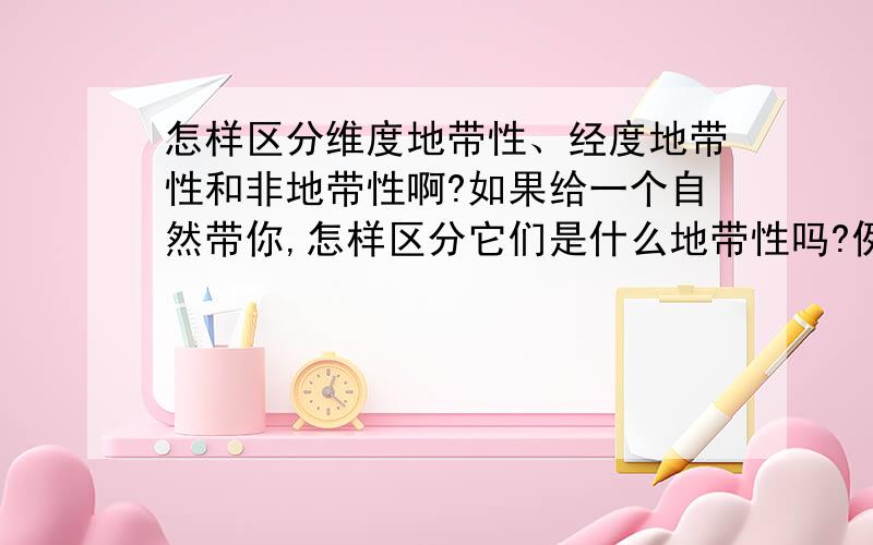 怎样区分维度地带性、经度地带性和非地带性啊?如果给一个自然带你,怎样区分它们是什么地带性吗?例如：北美洲中部的温带草原带、安第斯山南段同维度东西两侧的自然带的不同