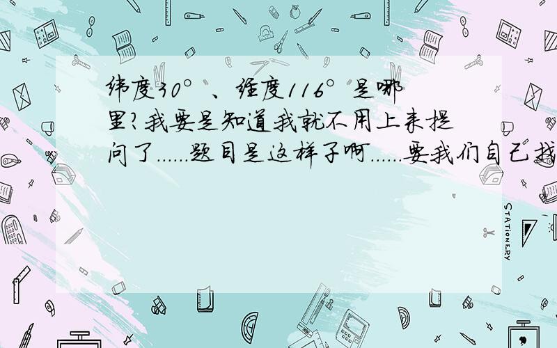 纬度30°、经度116°是哪里?我要是知道我就不用上来提问了......题目是这样子啊......要我们自己找......