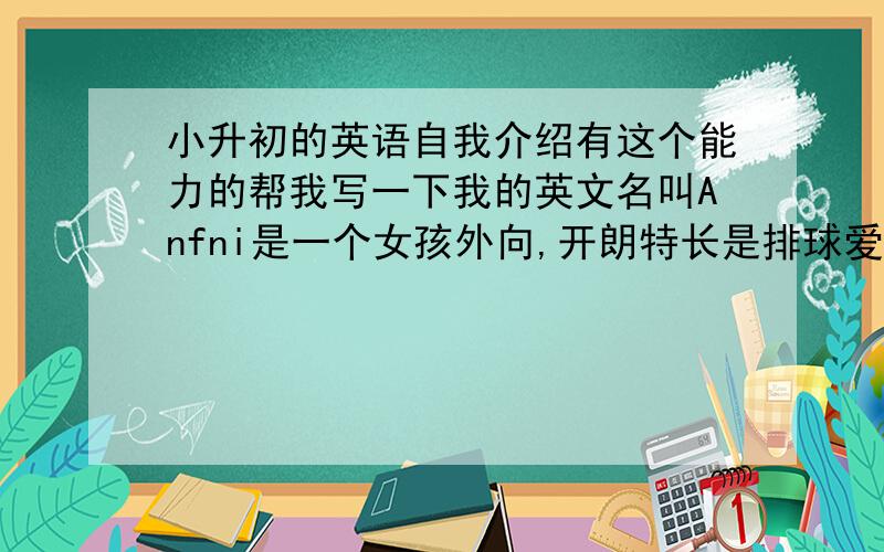 小升初的英语自我介绍有这个能力的帮我写一下我的英文名叫Anfni是一个女孩外向,开朗特长是排球爱好听音乐