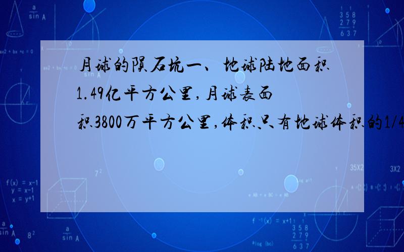 月球的陨石坑一、地球陆地面积1.49亿平方公里,月球表面积3800万平方公里,体积只有地球体积的1/49,如果假设地球是一个靶子,那月球连最中间的满分区域都算不上,那为什么我发现月球上遍地