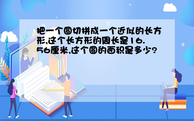 把一个圆切拼成一个近似的长方形,这个长方形的周长是16.56厘米,这个圆的面积是多少?