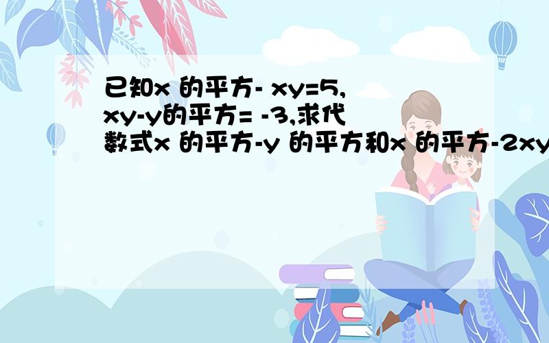 已知x 的平方- xy=5,xy-y的平方= -3,求代数式x 的平方-y 的平方和x 的平方-2xy+y的平方值